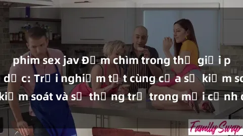 phim sex jav Đắm chìm trong thế giới phim sex nô lệ tình dục: Trải nghiệm tột cùng của sự kiểm soát và sự thống trị trong mỗi cảnh quay mãnh liệt