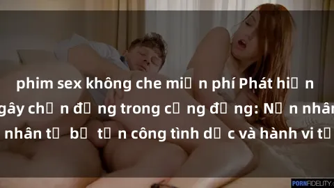 phim sex không che miễn phí Phát hiện vụ án bạo dâm sex gây chấn động trong cộng đồng: Nạn nhân tố bị tấn công tình dục và hành vi tệ hại được tiết lộ