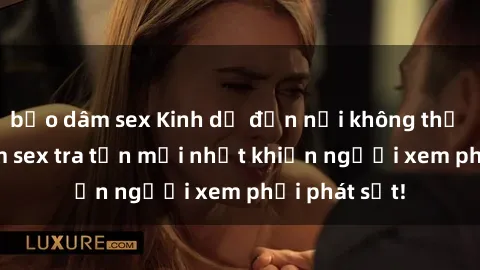 bạo dâm sex Kinh dị đến nỗi không thể tin nổi: Phim sex tra tấn mới nhất khiến người xem phải phát sốt!