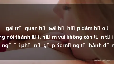gái trẻ quan hệ Gái bị hiếp dâm bạo lực: Nỗi đau không nói thành lời, niềm vui không còn tồn tại, người phụ nữ gặp ác mộng từ hành động độc ác của kẻ xấu.