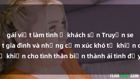 gái việt làm tình ở khách sạn Truyện sex loạn luân: Bí mật gia đình và những cảm xúc khó tả khiến cho tình thân biến thành ái tình đầy nhiệt huyết