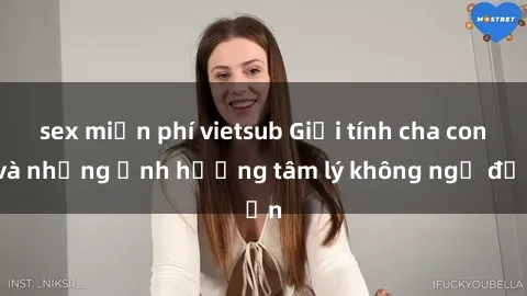 sex miễn phí vietsub Giới tính cha con và những ảnh hưởng tâm lý không ngờ đến