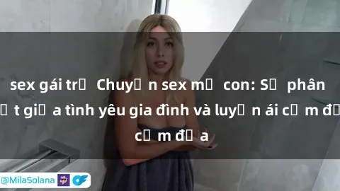 sex gái trẻ Chuyện sex mẹ con: Sự phân biệt giữa tình yêu gia đình và luyến ái cấm địa