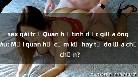 sex gái trẻ Quan hệ tình dục giữa ông cháu: Mối quan hệ cấm kỵ hay tự do lựa chọn?