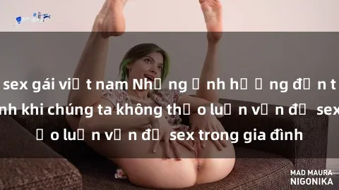 sex gái việt nam Những ảnh hưởng đến tình cảm gia đình khi chúng ta không thảo luận vấn đề sex trong gia đình