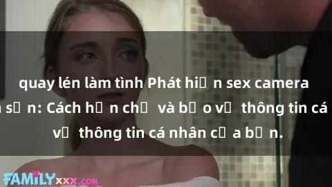 quay lén làm tình Phát hiện sex camera ẩn trong khách sạn: Cách hạn chế và bảo vệ thông tin cá nhân của bạn.