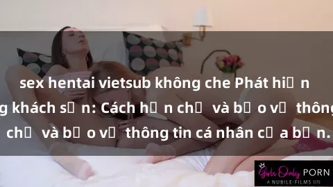 sex hentai vietsub không che Phát hiện sex camera ẩn trong khách sạn: Cách hạn chế và bảo vệ thông tin cá nhân của bạn.