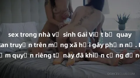 sex trong nhà vệ sinh Gái Việt bị quay lén khi tắm, clip lan truyền trên mạng xã hội gây phẫn nộ. Hành động vi phạm quyền riêng tư này đã khiến cộng đồng mạng bức xúc và đòi trừng phạt thật nghiêm khắ