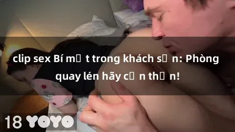 clip sex Bí mật trong khách sạn: Phòng quay lén hãy cẩn thận!