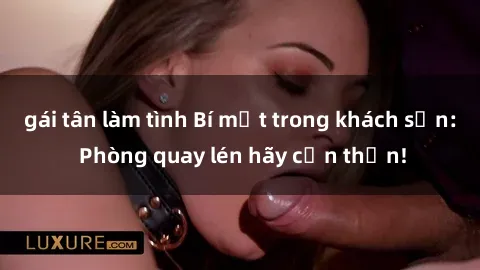 gái tân làm tình Bí mật trong khách sạn: Phòng quay lén hãy cẩn thận!
