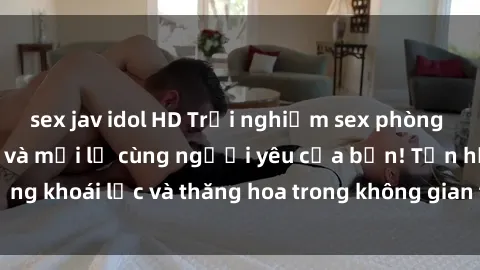sex jav idol HD Trải nghiệm sex phòng tắm đầy kích thích và mới lạ cùng người yêu của bạn! Tận hưởng khoái lạc và thăng hoa trong không gian tắm ấm áp và gợi cảm.