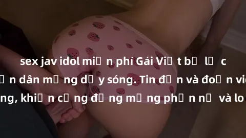 sex jav idol miễn phí Gái Việt bị lộ clip sex, scandal khiến dân mạng dậy sóng. Tin đồn và đoạn video gây chấn động, khiến cộng đồng mạng phẫn nộ và lo lắng. Bi kịch ẩn sau bức màn đen tối của thế giớ