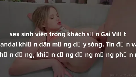 sex sinh viên trong khách sạn Gái Việt bị lộ clip sex, scandal khiến dân mạng dậy sóng. Tin đồn và đoạn video gây chấn động, khiến cộng đồng mạng phẫn nộ và lo lắng. Bi kịch ẩn sau bức màn đen tối của