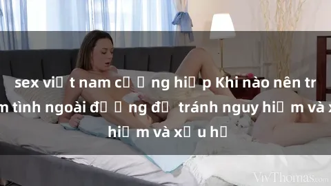 sex việt nam cưỡng hiếp Khi nào nên tránh làm tình ngoài đường để tránh nguy hiểm và xấu hổ