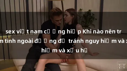 sex việt nam cưỡng hiếp Khi nào nên tránh làm tình ngoài đường để tránh nguy hiểm và xấu hổ