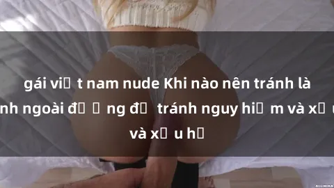 gái việt nam nude Khi nào nên tránh làm tình ngoài đường để tránh nguy hiểm và xấu hổ