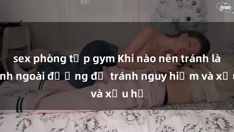 sex phòng tập gym Khi nào nên tránh làm tình ngoài đường để tránh nguy hiểm và xấu hổ