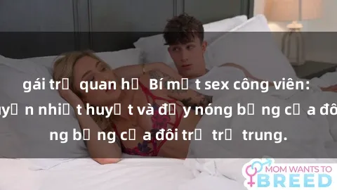 gái trẻ quan hệ Bí mật sex công viên: Những câu chuyện nhiệt huyết và đầy nóng bỏng của đôi trẻ trẻ trung.