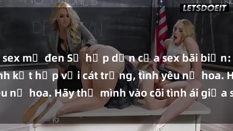 sex mỹ đen Sự hấp dẫn của sex bãi biển: Khi sóng biển xanh kết hợp với cát trắng, tình yêu nở hoa. Hãy thả mình vào cõi tình ái giữa sóng biển!