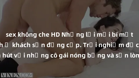 sex không che HD Những lời mời bí mật: Gái Việt làm tình ở khách sạn đẳng cấp. Trải nghiệm độc đáo và cuốn hút với những cô gái nóng bỏng và sẵn lòng thỏa mãn mọi nhu cầu của bạn.