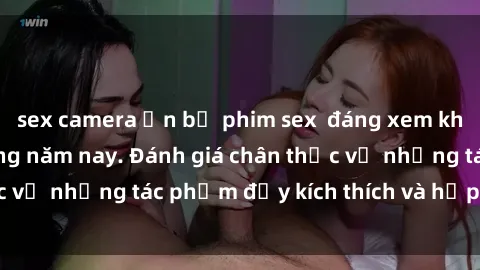 sex camera ẩn bộ phim sex  đáng xem không thể bỏ lỡ trong năm nay. Đánh giá chân thực về những tác phẩm đầy kích thích và hấp dẫn này.