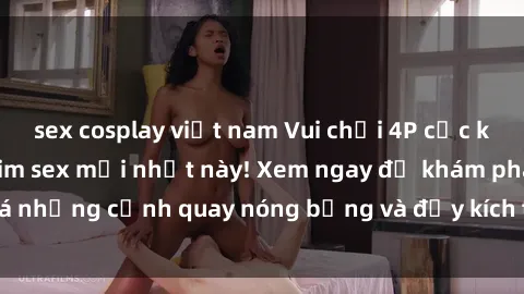 sex cosplay việt nam Vui chơi 4P cực kỳ hấp dẫn trong phim sex mới nhất này! Xem ngay để khám phá những cảnh quay nóng bỏng và đầy kích thích của bộ phim này!