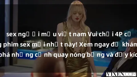 sex người mẫu việt nam Vui chơi 4P cực kỳ hấp dẫn trong phim sex mới nhất này! Xem ngay để khám phá những cảnh quay nóng bỏng và đầy kích thích của bộ phim này!