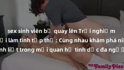 sex sinh viên bị quay lén Trải nghiệm cảm xúc mới mẻ với làm tình tập thể: Cùng nhau khám phá niềm vui và sự mãnh liệt trong mối quan hệ tình dục đa người. Hãy thử ngay để biết cảm giác thú vị này!