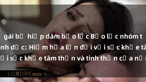 gái bị hiếp dâm bạo lực Bạo lực nhóm trong các hành vi tình dục: Hiểm họa lớn đối với sức khỏe tâm thần và tinh thần của nạn nhân.