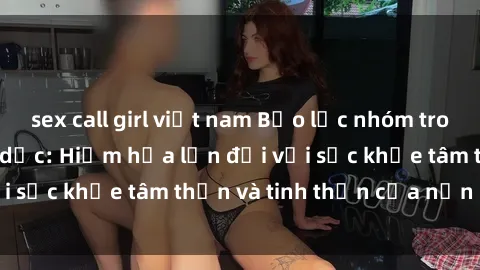 sex call girl việt nam Bạo lực nhóm trong các hành vi tình dục: Hiểm họa lớn đối với sức khỏe tâm thần và tinh thần của nạn nhân.