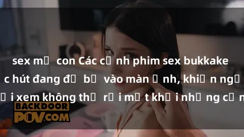 sex mẹ con Các cảnh phim sex bukkake hấp dẫn và đầy sức hút đang đổ bộ vào màn ảnh, khiến người xem không thể rời mắt khỏi những cảnh quay đầy kích thích.
