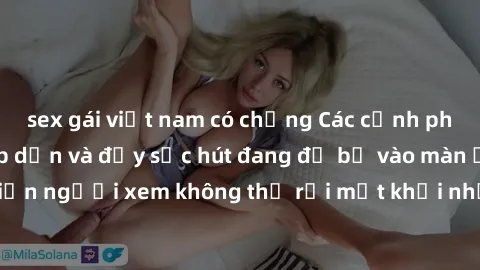 sex gái việt nam có chồng Các cảnh phim sex bukkake hấp dẫn và đầy sức hút đang đổ bộ vào màn ảnh, khiến người xem không thể rời mắt khỏi những cảnh quay đầy kích thích.