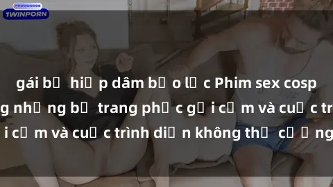 gái bị hiếp dâm bạo lực Phim sex cosplay: Giấc mơ  cùng những bộ trang phục gợi cảm và cuộc trình diễn không thể cưỡng lại!