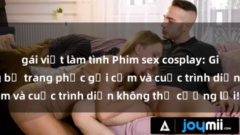 gái việt làm tình Phim sex cosplay: Giấc mơ  cùng những bộ trang phục gợi cảm và cuộc trình diễn không thể cưỡng lại!