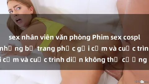 sex nhân viên văn phòng Phim sex cosplay: Giấc mơ  cùng những bộ trang phục gợi cảm và cuộc trình diễn không thể cưỡng lại!