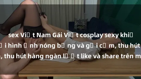 sex Việt Nam Gái Việt cosplay sexy khiến fan phát cuồng với hình ảnh nóng bỏng và gợi cảm, thu hút hàng ngàn lượt like và share trên mạng xã hội.