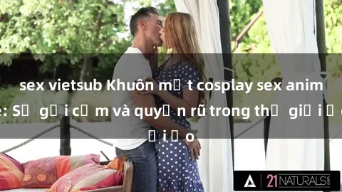 sex vietsub Khuôn mặt cosplay sex anime: Sự gợi cảm và quyến rũ trong thế giới ảo