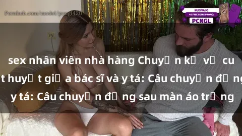 sex nhân viên nhà hàng Chuyện kể về cuộc tình đầy nhiệt huyết giữa bác sĩ và y tá: Câu chuyện đằng sau màn áo trắng