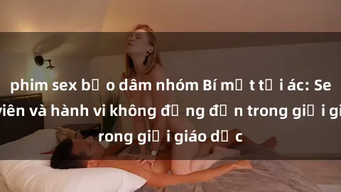 phim sex bạo dâm nhóm Bí mật tội ác: Sex giáo viên và hành vi không đứng đắn trong giới giáo dục