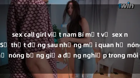 sex call girl việt nam Bí mật về sex nhân viên văn phòng: Sự thật đằng sau những mối quan hệ nóng bỏng giữa đồng nghiệp trong môi trường làm việc.