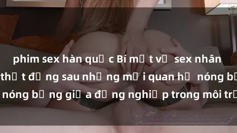 phim sex hàn quốc Bí mật về sex nhân viên văn phòng: Sự thật đằng sau những mối quan hệ nóng bỏng giữa đồng nghiệp trong môi trường làm việc.