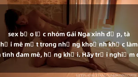 sex bạo lực nhóm Gái Nga xinh đẹp, tài năng khiến bạn phải mê mệt trong những khoảnh khắc làm tình đam mê, hứng khởi. Hãy trải nghiệm cùng họ ngay hôm nay!