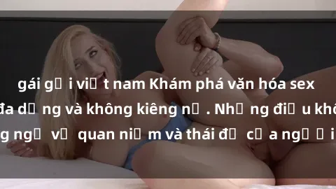 gái gọi việt nam Khám phá văn hóa sex Bắc Âu: Sự tự do, đa dạng và không kiêng nể. Những điều không ngờ về quan niệm và thái độ của người Bắc Âu đối với tình dục.