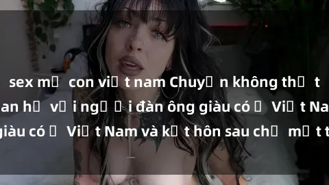 sex mẹ con việt nam Chuyện không thể tin nổi: Gái Tây quan hệ với người đàn ông giàu có ở Việt Nam và kết hôn sau chỉ một tháng