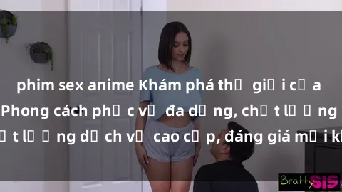 phim sex anime Khám phá thế giới của gái gọi Việt Nam: Phong cách phục vụ đa dạng, chất lượng dịch vụ cao cấp, đáng giá mọi khoản chi phí