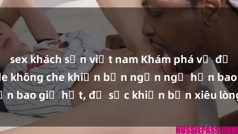 sex khách sạn việt nam Khám phá vẻ đẹp gái Việt Nam nude không che khiến bạn ngẩn ngơ hơn bao giờ hết, đủ sức khiến bạn xiêu lòng đến ngất ngây