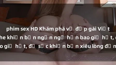 phim sex HD Khám phá vẻ đẹp gái Việt Nam nude không che khiến bạn ngẩn ngơ hơn bao giờ hết, đủ sức khiến bạn xiêu lòng đến ngất ngây