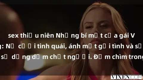 sex thiếu niên Những bí mật của gái Việt Nam dâm đãng: Nụ cười tinh quái, ánh mắt gợi tình và sự dụng dẫm chết người. Đắm chìm trong vòng xoay đam mê!