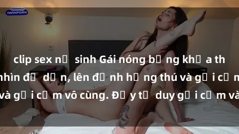 clip sex nữ sinh Gái nóng bỏng khỏa thân khiến mọi ánh nhìn đổ dồn, lên đỉnh hứng thú và gợi cảm vô cùng. Đầy tư duy gợi cảm và quyến rũ.