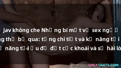 jav không che Những bí mật về sex người lớn mà bạn không thể bỏ qua: từng chi tiết và kỹ năng tối ưu để đạt cực khoái và sự hài lòng tối đa.